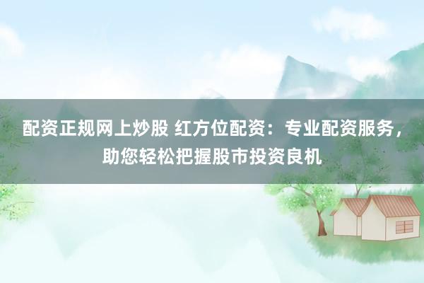 配资正规网上炒股 红方位配资：专业配资服务，助您轻松把握股市投资良机