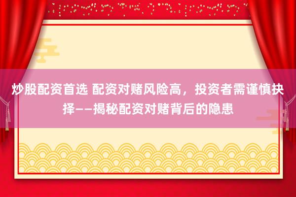 炒股配资首选 配资对赌风险高，投资者需谨慎抉择——揭秘配资对赌背后的隐患