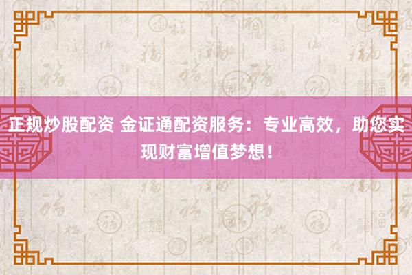 正规炒股配资 金证通配资服务：专业高效，助您实现财富增值梦想！