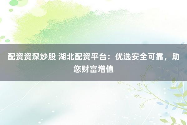 配资资深炒股 湖北配资平台：优选安全可靠，助您财富增值