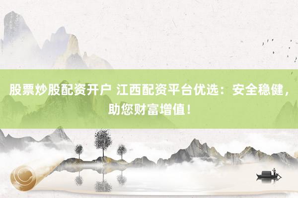 股票炒股配资开户 江西配资平台优选：安全稳健，助您财富增值！