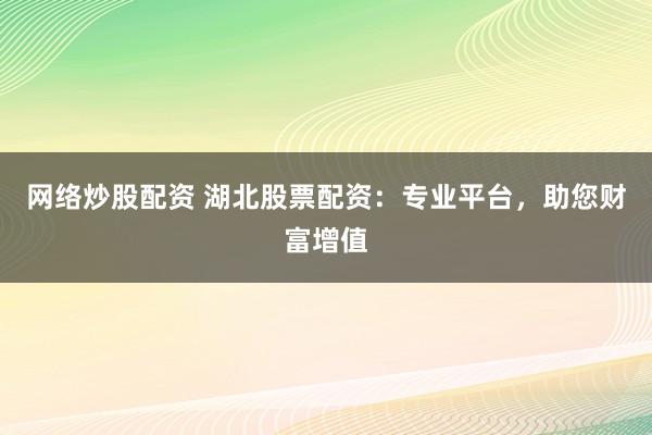网络炒股配资 湖北股票配资：专业平台，助您财富增值