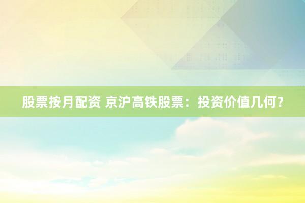 股票按月配资 京沪高铁股票：投资价值几何？