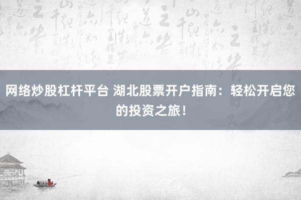 网络炒股杠杆平台 湖北股票开户指南：轻松开启您的投资之旅！