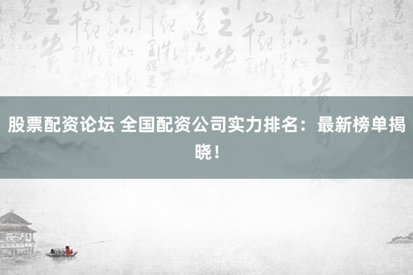 股票配资论坛 全国配资公司实力排名：最新榜单揭晓！