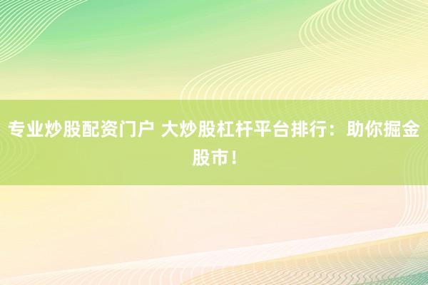 专业炒股配资门户 大炒股杠杆平台排行：助你掘金股市！