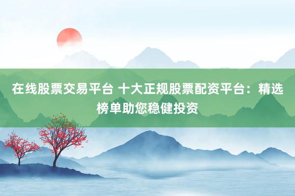 在线股票交易平台 十大正规股票配资平台：精选榜单助您稳健投资