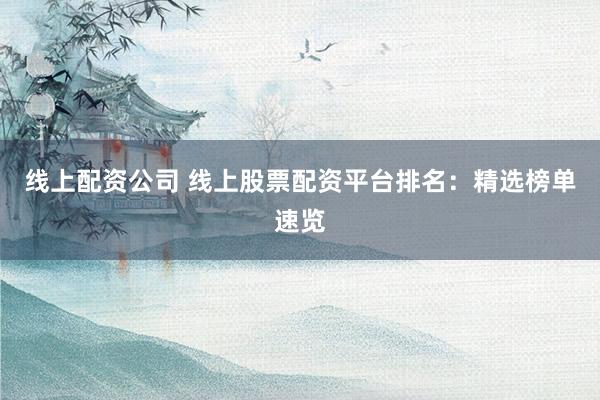 线上配资公司 线上股票配资平台排名：精选榜单速览