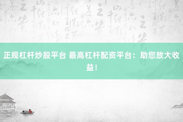 正规杠杆炒股平台 最高杠杆配资平台：助您放大收益！