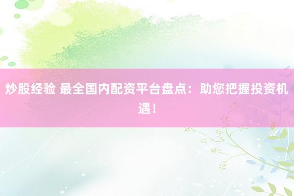 炒股经验 最全国内配资平台盘点：助您把握投资机遇！