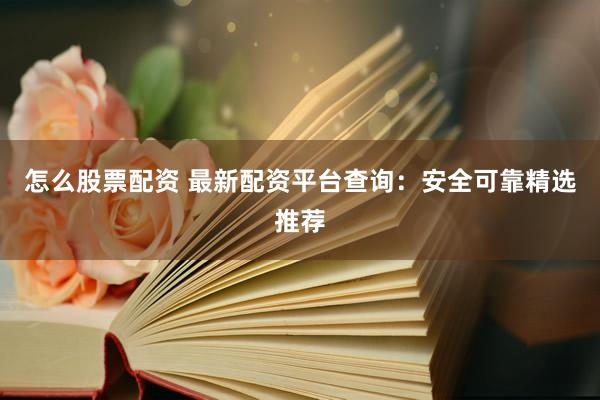 怎么股票配资 最新配资平台查询：安全可靠精选推荐