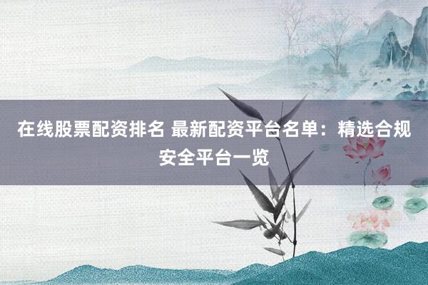 在线股票配资排名 最新配资平台名单：精选合规安全平台一览