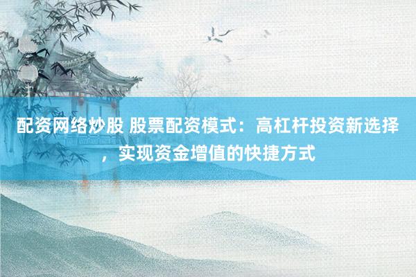 配资网络炒股 股票配资模式：高杠杆投资新选择，实现资金增值的快捷方式