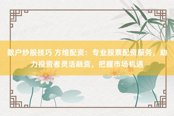 散户炒股技巧 方维配资：专业股票配资服务，助力投资者灵活融资，把握市场机遇