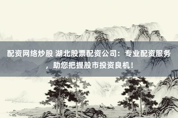 配资网络炒股 湖北股票配资公司：专业配资服务，助您把握股市投资良机！