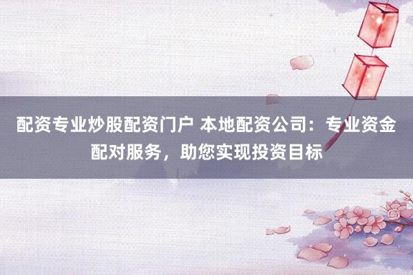 配资专业炒股配资门户 本地配资公司：专业资金配对服务，助您实现投资目标