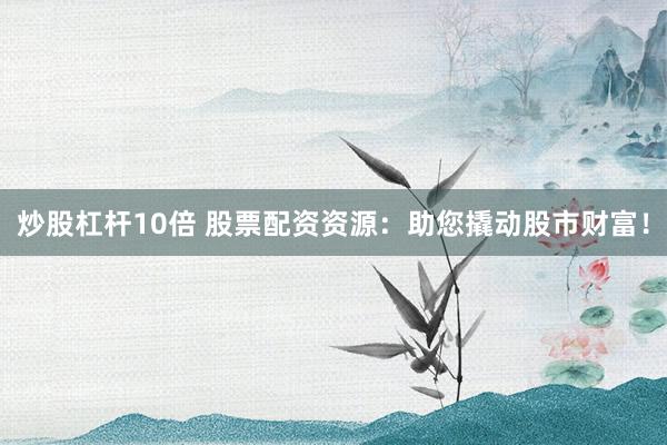 炒股杠杆10倍 股票配资资源：助您撬动股市财富！