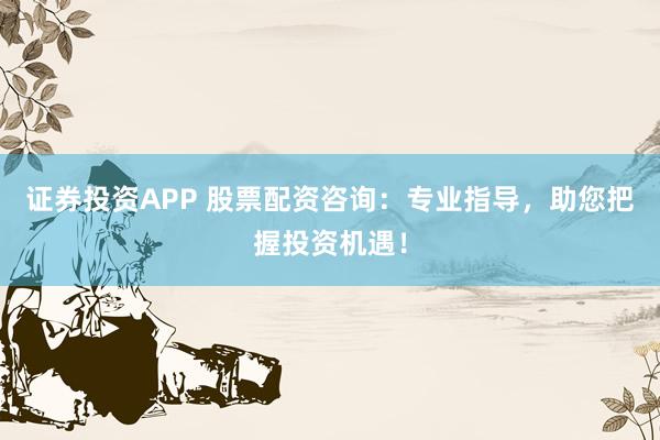 证券投资APP 股票配资咨询：专业指导，助您把握投资机遇！