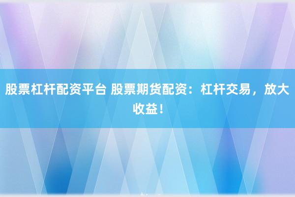 股票杠杆配资平台 股票期货配资：杠杆交易，放大收益！
