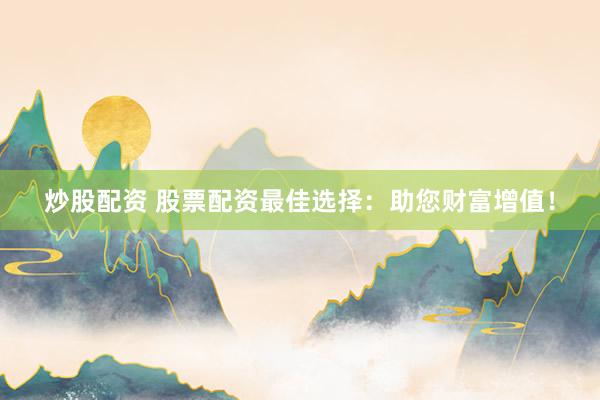 炒股配资 股票配资最佳选择：助您财富增值！