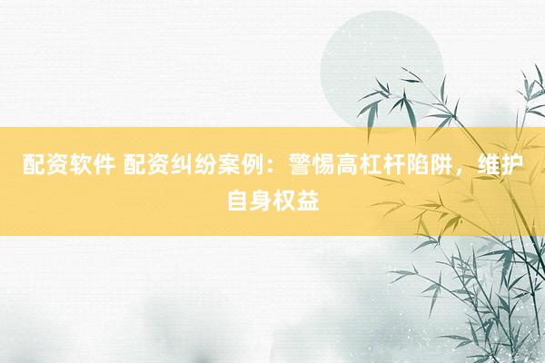 配资软件 配资纠纷案例：警惕高杠杆陷阱，维护自身权益