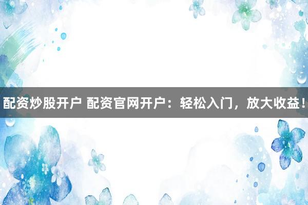 配资炒股开户 配资官网开户：轻松入门，放大收益！