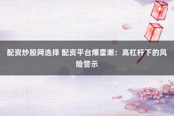 配资炒股网选择 配资平台爆雷潮：高杠杆下的风险警示