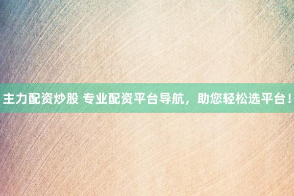 主力配资炒股 专业配资平台导航，助您轻松选平台！