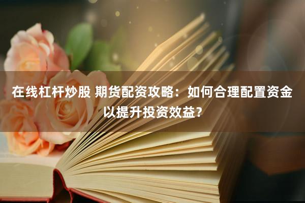 在线杠杆炒股 期货配资攻略：如何合理配置资金以提升投资效益？