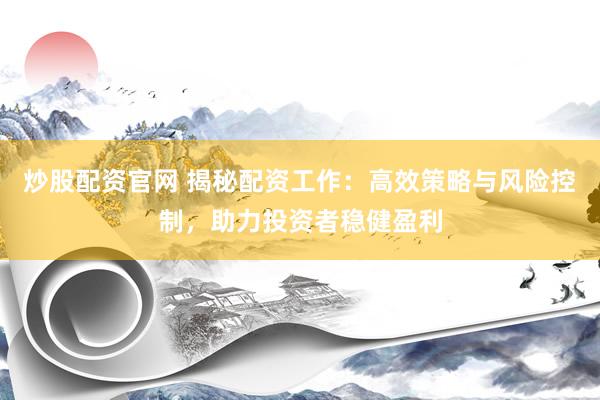 炒股配资官网 揭秘配资工作：高效策略与风险控制，助力投资者稳健盈利