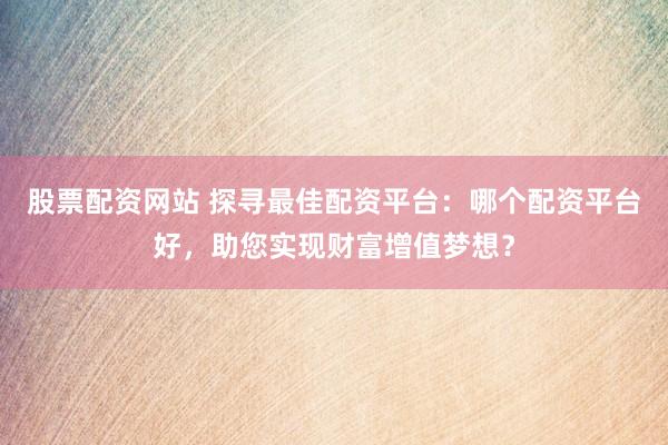股票配资网站 探寻最佳配资平台：哪个配资平台好，助您实现财富增值梦想？