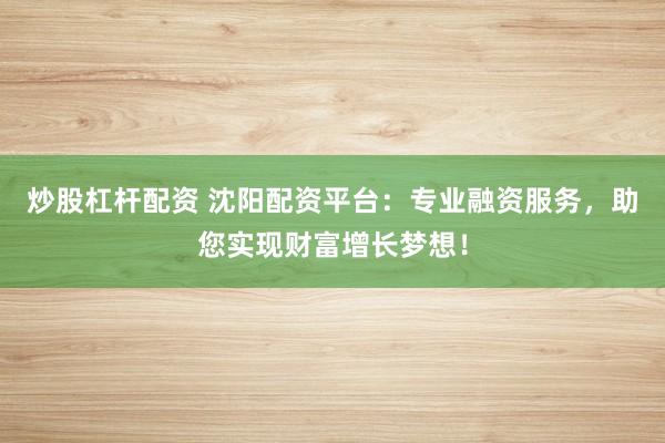 炒股杠杆配资 沈阳配资平台：专业融资服务，助您实现财富增长梦想！