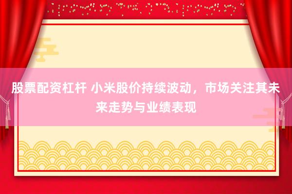 股票配资杠杆 小米股价持续波动，市场关注其未来走势与业绩表现