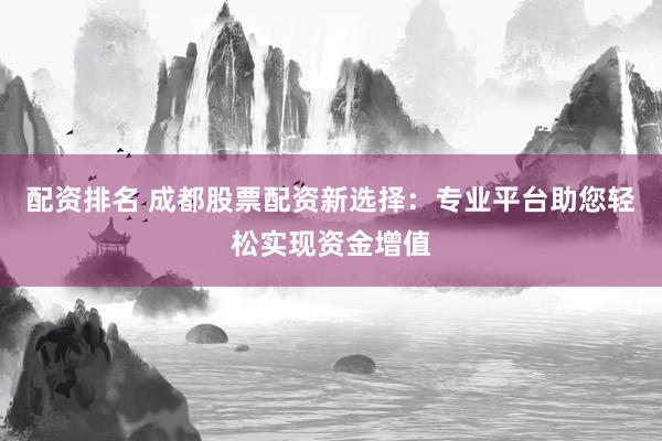配资排名 成都股票配资新选择：专业平台助您轻松实现资金增值