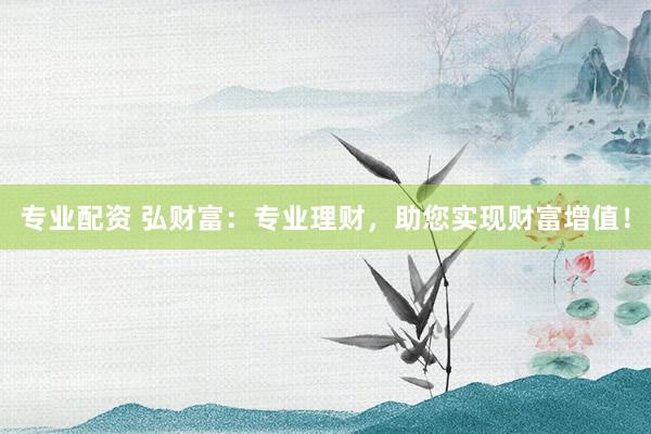 专业配资 弘财富：专业理财，助您实现财富增值！