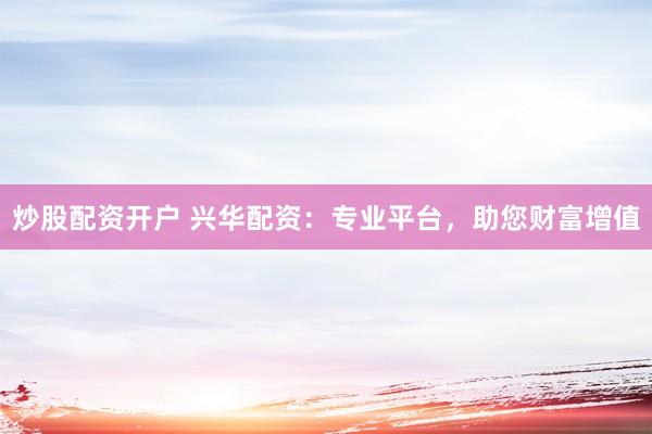 炒股配资开户 兴华配资：专业平台，助您财富增值