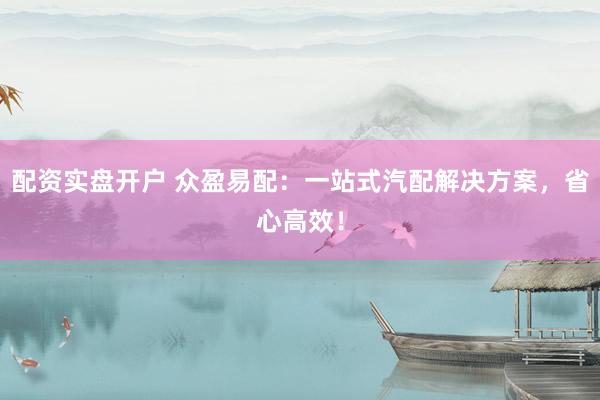配资实盘开户 众盈易配：一站式汽配解决方案，省心高效！