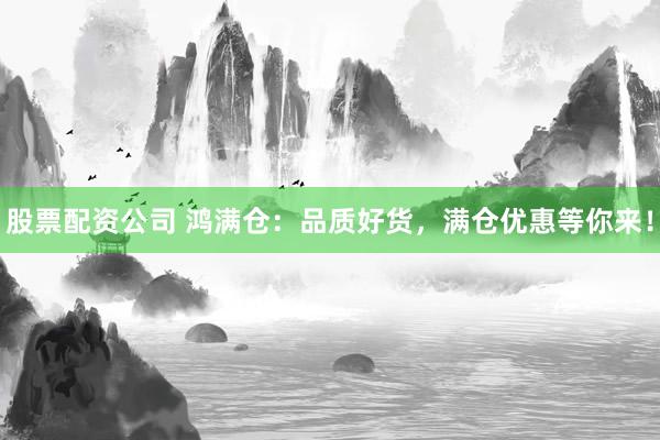 股票配资公司 鸿满仓：品质好货，满仓优惠等你来！