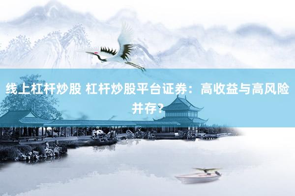 线上杠杆炒股 杠杆炒股平台证券：高收益与高风险并存？