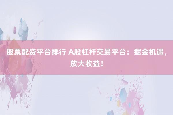 股票配资平台排行 A股杠杆交易平台：掘金机遇，放大收益！