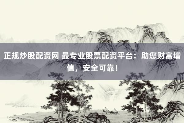 正规炒股配资网 最专业股票配资平台：助您财富增值，安全可靠！