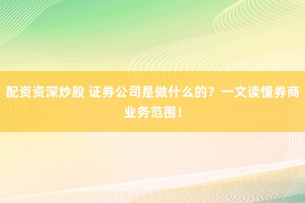 配资资深炒股 证券公司是做什么的？一文读懂券商业务范围！