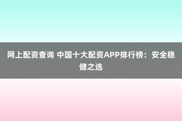 网上配资查询 中国十大配资APP排行榜：安全稳健之选