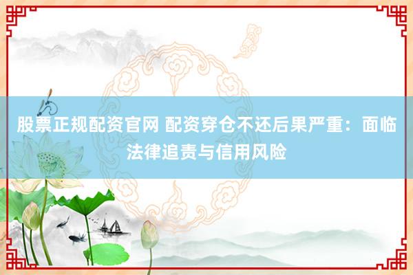 股票正规配资官网 配资穿仓不还后果严重：面临法律追责与信用风险