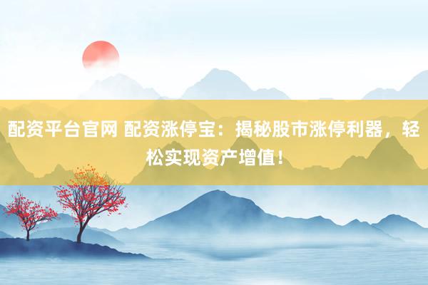 配资平台官网 配资涨停宝：揭秘股市涨停利器，轻松实现资产增值！