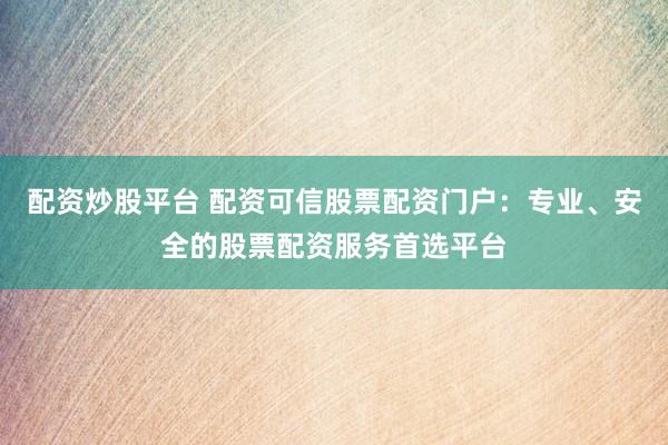 配资炒股平台 配资可信股票配资门户：专业、安全的股票配资服务首选平台