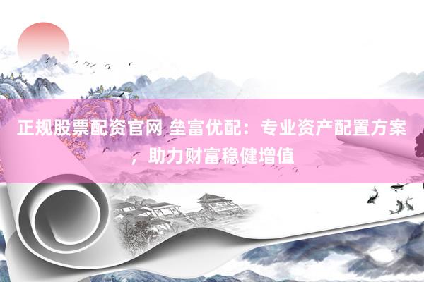 正规股票配资官网 垒富优配：专业资产配置方案，助力财富稳健增值