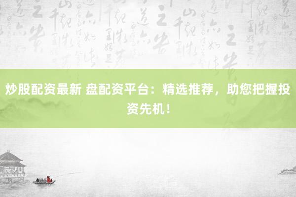 炒股配资最新 盘配资平台：精选推荐，助您把握投资先机！
