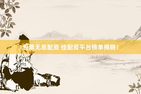 股票无息配资 佳配资平台榜单揭晓！