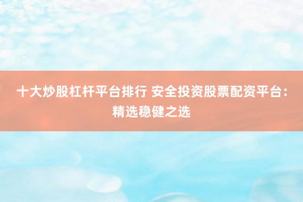 十大炒股杠杆平台排行 安全投资股票配资平台：精选稳健之选